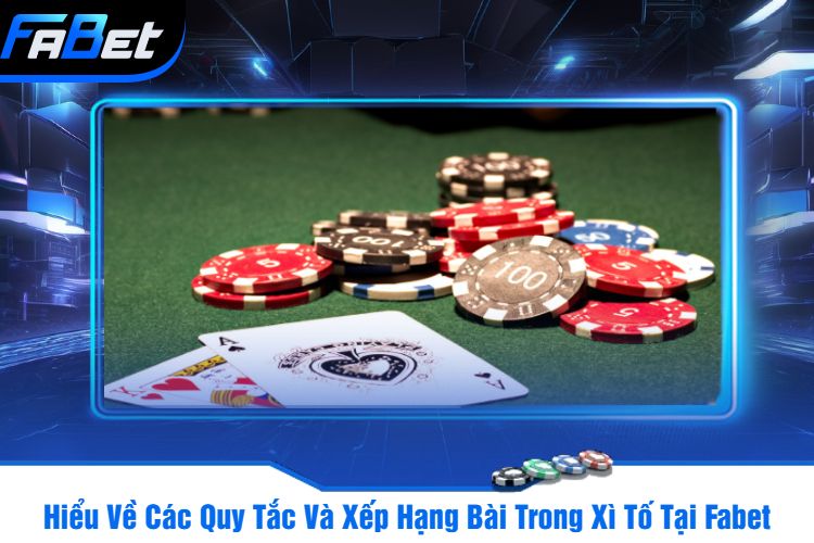 Hiểu Về Các Quy Tắc Và Xếp Hạng Bài Trong Xì Tố Tại Fabet