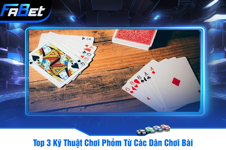 Top 3 Kỹ Thuật Chơi Phỏm Từ Các Dân Chơi Bài